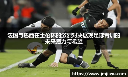 法国与巴西在土伦杯的激烈对决展现足球青训的未来潜力与希望