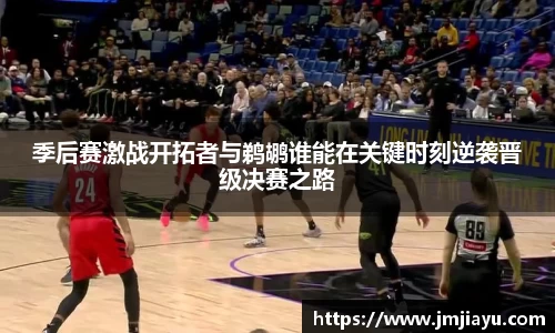 季后赛激战开拓者与鹈鹕谁能在关键时刻逆袭晋级决赛之路