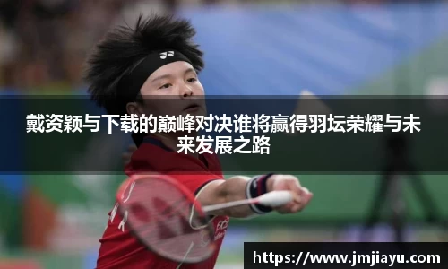 戴资颖与下载的巅峰对决谁将赢得羽坛荣耀与未来发展之路